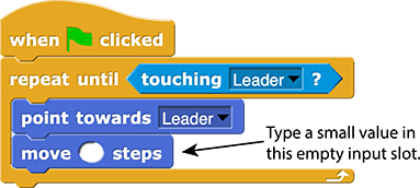 when green flag clicked: repeat until (touching (Leader)?) { point towards (Leader) move () steps ← Comment: Type a small value in this empty input slot. }
