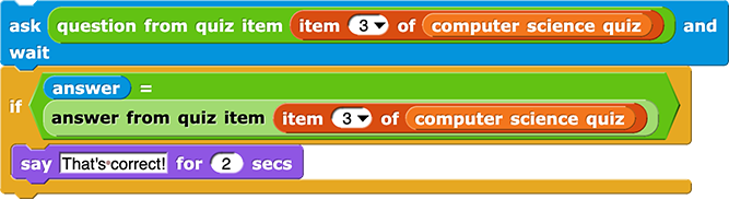 ask (question of quiz item (item (3) of (computer science quiz))) and wait if (answer = answer from quiz item (item (3) of (computer science quiz))) { say (That's correct!) for (2) secs }