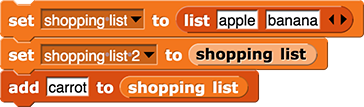 set(shopping list) to (list(apple)(banana)) set(shopping list 2) to (shopping list) add (carrot) to (shopping list)