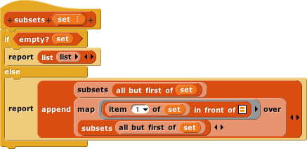 subsets(set){if(empty?(set)){report(list{})}else{report(append(subsets(all but first of(set)))(map(item(1) of (set) in front of ()) over(subsets(all but first of(set)))))}}